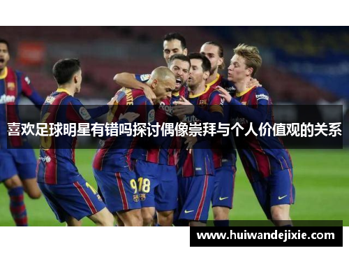 喜欢足球明星有错吗探讨偶像崇拜与个人价值观的关系
