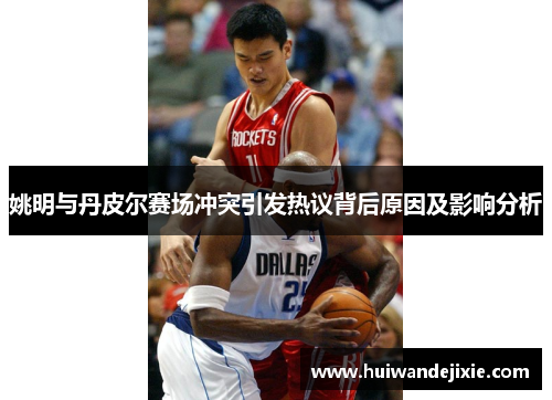 姚明与丹皮尔赛场冲突引发热议背后原因及影响分析