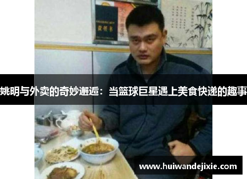 姚明与外卖的奇妙邂逅：当篮球巨星遇上美食快递的趣事