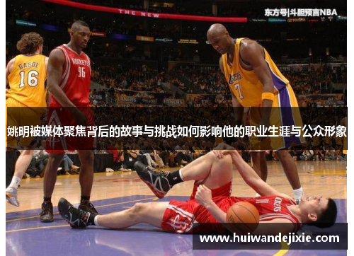 姚明被媒体聚焦背后的故事与挑战如何影响他的职业生涯与公众形象