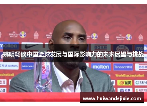 姚明畅谈中国篮球发展与国际影响力的未来展望与挑战