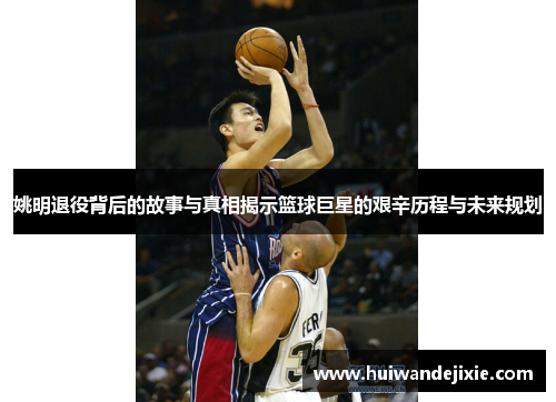 姚明退役背后的故事与真相揭示篮球巨星的艰辛历程与未来规划
