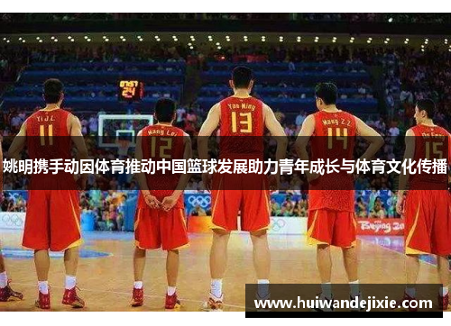 姚明携手动因体育推动中国篮球发展助力青年成长与体育文化传播