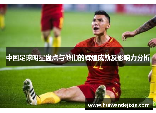 中国足球明星盘点与他们的辉煌成就及影响力分析