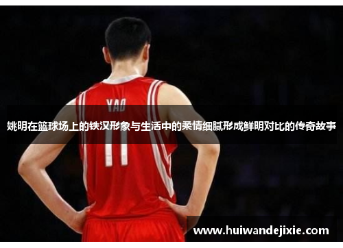姚明在篮球场上的铁汉形象与生活中的柔情细腻形成鲜明对比的传奇故事