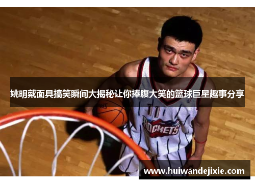 姚明戴面具搞笑瞬间大揭秘让你捧腹大笑的篮球巨星趣事分享