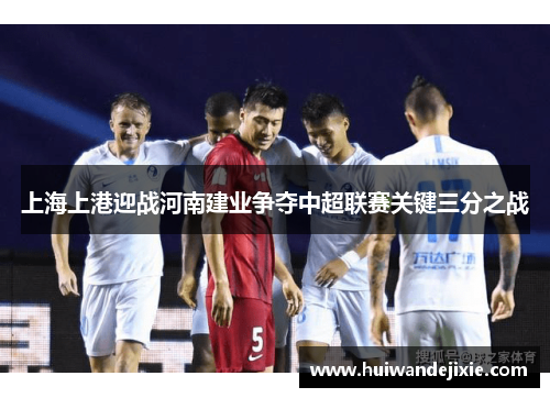 上海上港迎战河南建业争夺中超联赛关键三分之战