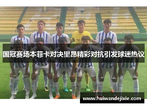 国冠赛场本菲卡对决里昂精彩对抗引发球迷热议