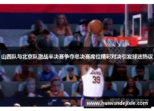 山西队与北京队激战半决赛争夺总决赛席位精彩对决引发球迷热议