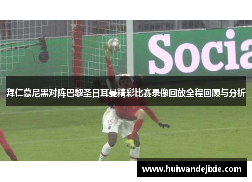 拜仁慕尼黑对阵巴黎圣日耳曼精彩比赛录像回放全程回顾与分析