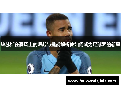 热苏斯在赛场上的崛起与挑战解析他如何成为足球界的新星