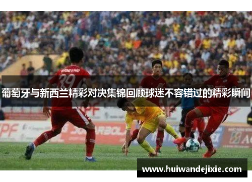 葡萄牙与新西兰精彩对决集锦回顾球迷不容错过的精彩瞬间
