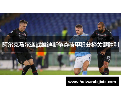阿尔克马尔迎战维迪斯争夺荷甲积分榜关键胜利